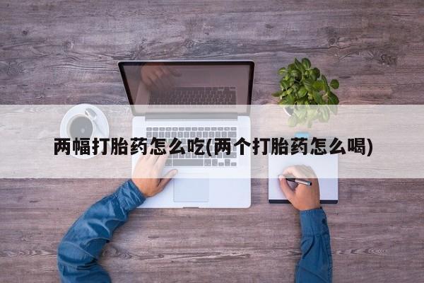 打胎药货到付款两幅打胎药怎么吃(两个打胎药怎么喝)