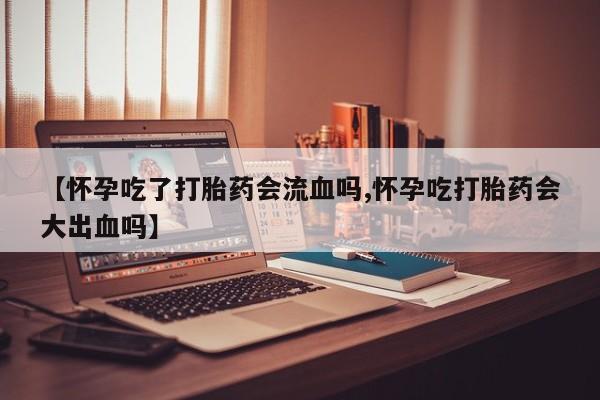打胎药货到付款【怀孕吃了打胎药会流血吗,怀孕吃打胎药会大出血吗】