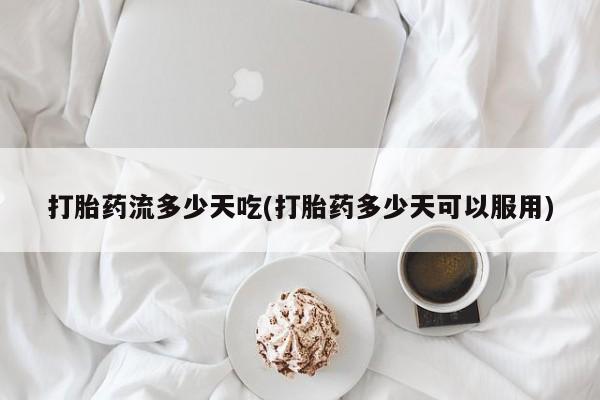 打胎药货到付款打胎药流多少天吃(打胎药多少天可以服用)