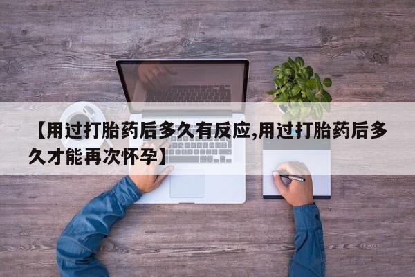 打胎药货到付款【用过打胎药后多久有反应,用过打胎药后多久才能再次怀孕】