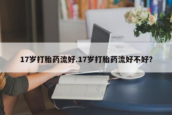 打胎药货到付款17岁打胎药流好.17岁打胎药流好不好？