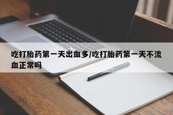 打胎药货到付款吃打胎药第一天出血多/吃打胎药第一天不流血正常吗