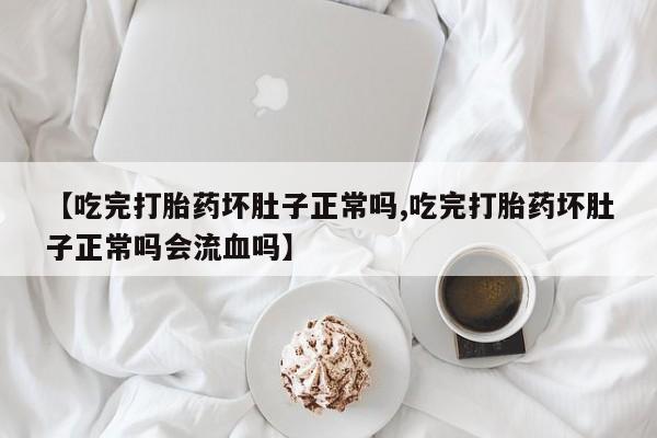 打胎药货到付款【吃完打胎药坏肚子正常吗,吃完打胎药坏肚子正常吗会流血吗】