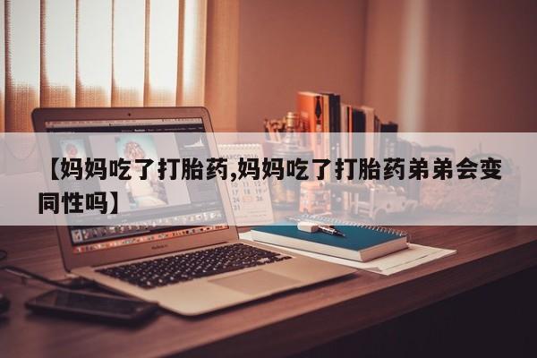 打胎药货到付款【妈妈吃了打胎药,妈妈吃了打胎药弟弟会变同性吗】