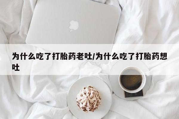 打胎药货到付款为什么吃了打胎药老吐/为什么吃了打胎药想吐