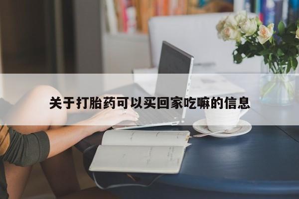 打胎药货到付款关于打胎药可以买回家吃嘛的信息