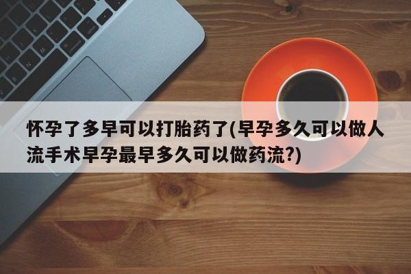 打胎药货到付款怀孕了多早可以打胎药了(早孕多久可以做人流手术早孕最早多久可以做药流?)