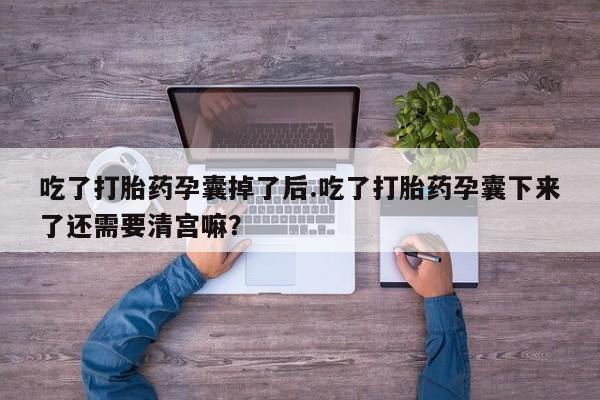 打胎药货到付款吃了打胎药孕囊掉了后.吃了打胎药孕囊下来了还需要清宫嘛？