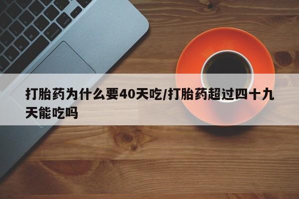 打胎药货到付款打胎药为什么要40天吃/打胎药超过四十九天能吃吗