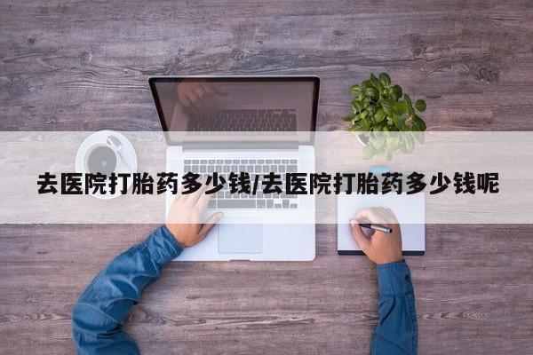 打胎药货到付款去医院打胎药多少钱/去医院打胎药多少钱呢