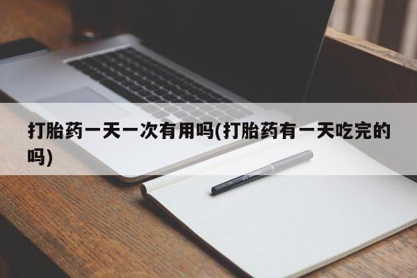 打胎药货到付款打胎药一天一次有用吗(打胎药有一天吃完的吗)